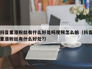 抖音里涨粉丝有什么好处吗视频怎么拍（抖音里涨粉丝有什么好处?）