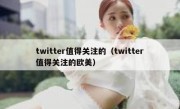 twitter值得关注的（twitter值得关注的欧美）