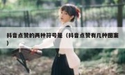 抖音点赞的两种符号是（抖音点赞有几种图案）