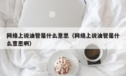 网络上说油管是什么意思（网络上说油管是什么意思啊）