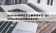 youtube的评论怎么翻译成中文（youtube评论如何翻译成中文）