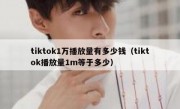 tiktok1万播放量有多少钱（tiktok播放量1m等于多少）