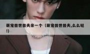 萌宠兽世兽夫亲一个（萌宠兽世兽夫,么么哒!）