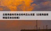 云服务器有实体主机吗怎么设置（云服务器原理是实体主机嘛）