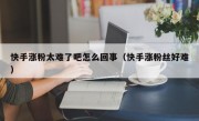 快手涨粉太难了吧怎么回事（快手涨粉丝好难）