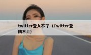 twitter登入不了（Twitter登陆不上）