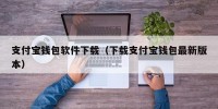 支付宝钱包软件下载（下载支付宝钱包最新版本）