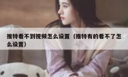 推特看不到视频怎么设置（推特有的看不了怎么设置）