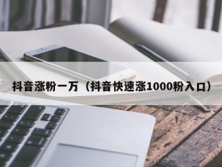 抖音涨粉一万（抖音快速涨1000粉入口）