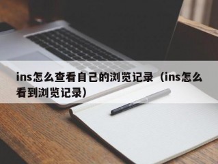 ins怎么查看自己的浏览记录（ins怎么看到浏览记录）