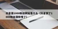 抖音涨1000粉丝网站是什么（抖音到了1000粉丝涨粉慢了）