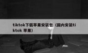 tiktok下载苹果安装包（国内安装tiktok 苹果）