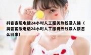 抖音客服电话24小时人工服务热线没人接（抖音客服电话24小时人工服务热线没人接怎么回事）