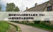 国际版tiktok网络怎么解决（tiktok国际版怎么连接网络）