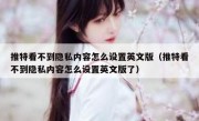 推特看不到隐私内容怎么设置英文版（推特看不到隐私内容怎么设置英文版了）