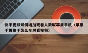 快手视频如何增加观看人数呢苹果手机（苹果手机快手怎么全屏看视频）