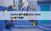 twitter用户数量2019（twitter用户数量）