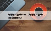 海外版抖音tiktok（海外版抖音tiktok能赚钱吗）