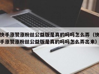 快手涨赞涨粉丝公益版是真的吗吗怎么弄（快手涨赞涨粉丝公益版是真的吗吗怎么弄出来）