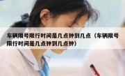 车辆限号限行时间是几点钟到几点（车辆限号限行时间是几点钟到几点钟）