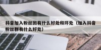 抖音加入粉丝团有什么好处和坏处（加入抖音粉丝群有什么好处）