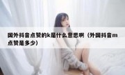 国外抖音点赞的k是什么意思啊（外国抖音m点赞是多少）