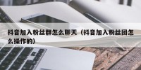 抖音加入粉丝群怎么聊天（抖音加入粉丝团怎么操作的）