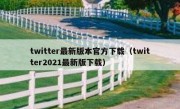 twitter最新版本官方下载（twitter2021最新版下载）