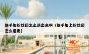 快手加粉丝团怎么退出来啊（快手加上粉丝团怎么退出）