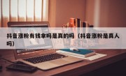 抖音涨粉有钱拿吗是真的吗（抖音涨粉是真人吗）
