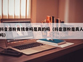 抖音涨粉有钱拿吗是真的吗（抖音涨粉是真人吗）