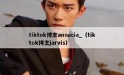 tiktok博主annacia_（tiktok博主jarvis）