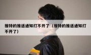 推特的推送通知打不开了（推特的推送通知打不开了）