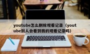 youtube怎么删除观看记录（youtube别人会看到我的观看记录吗）