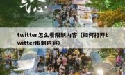 twitter怎么看限制内容（如何打开twitter限制内容）