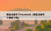 现在注册不了Facebook（现在注册不了推特了吗）