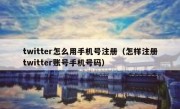 twitter怎么用手机号注册（怎样注册twitter账号手机号码）