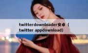 twitterdownloader安卓（twitter appdownload）