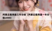 阿里云服务器三年价格（阿里云服务器一年价格2000）