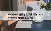 facebook视频怎么下载保存（facebook中的视频怎么下载）