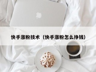 快手涨粉技术（快手涨粉怎么挣钱）