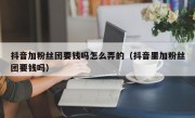 抖音加粉丝团要钱吗怎么弄的（抖音里加粉丝团要钱吗）