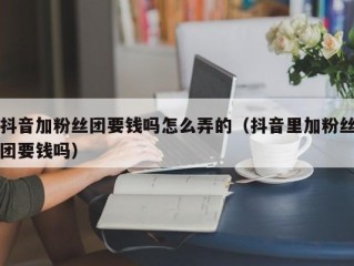 抖音加粉丝团要钱吗怎么弄的（抖音里加粉丝团要钱吗）