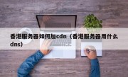 香港服务器如何加cdn（香港服务器用什么dns）