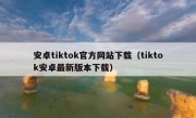 安卓tiktok官方网站下载（tiktok安卓最新版本下载）