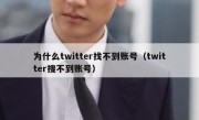 为什么twitter找不到账号（twitter搜不到账号）