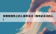 有哪些推特上的人推荐关注（推特必关注的人）