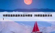 特朗普最新最新消息特朗普（特朗普最新资讯）