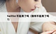 twitter不能用了吗（推特不能用了吗?）