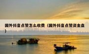 国外抖音点赞怎么收费（国外抖音点赞资金盘）